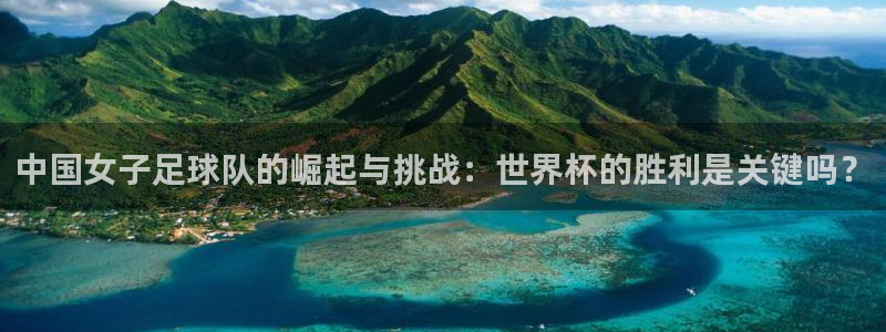 世界杯赛程表2026：中国女子足球队的崛起与挑战：世界杯的胜利是关键吗？